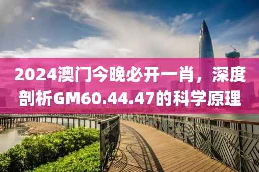 2024澳门今晚必开一肖，深度剖析GM60.44.47的科学原理