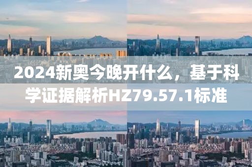 2024新奥今晚开什么，基于科学证据解析HZ79.57.1标准