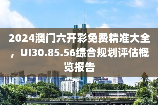 2024澳门六开彩免费精准大全，UI30.85.56综合规划评估概览报告