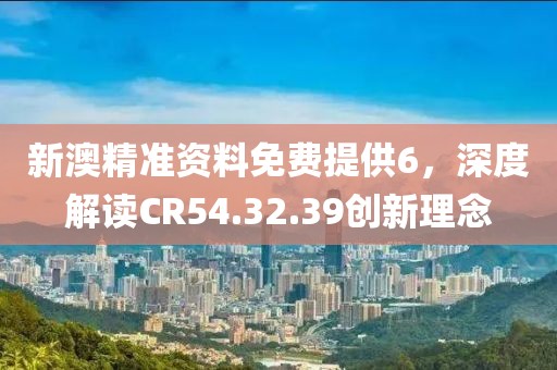 新澳精准资料免费提供6，深度解读CR54.32.39创新理念