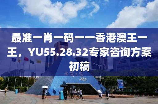 最准一肖一码一一香港澳王一王，YU55.28.32专家咨询方案初稿
