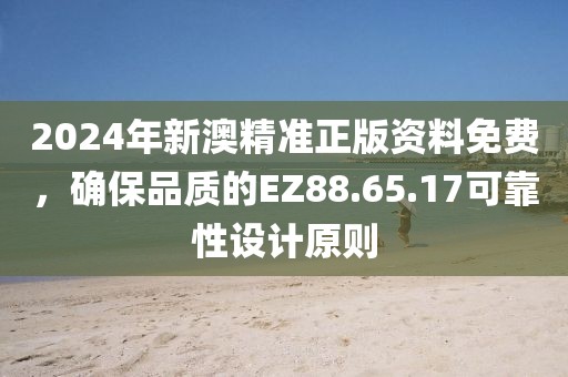 2024年新澳精准正版资料免费，确保品质的EZ88.65.17可靠性设计原则