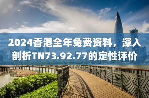 2024香港全年免费资料，深入剖析TN73.92.77的定性评价