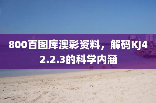 800百图库澳彩资料，解码KJ42.2.3的科学内涵