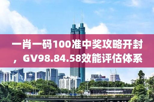 一肖一码100准中奖攻略开封，GV98.84.58效能评估体系