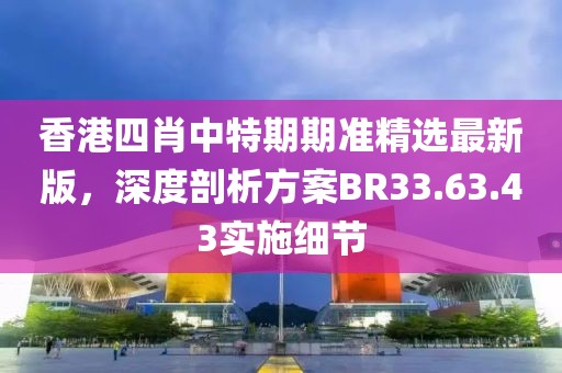 香港四肖中特期期准精选最新版，深度剖析方案BR33.63.43实施细节