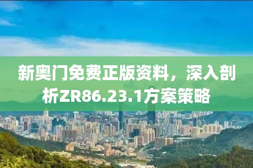 新奥门免费正版资料，深入剖析ZR86.23.1方案策略