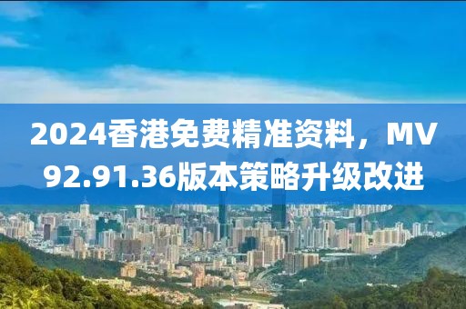 2024香港免费精准资料，MV92.91.36版本策略升级改进