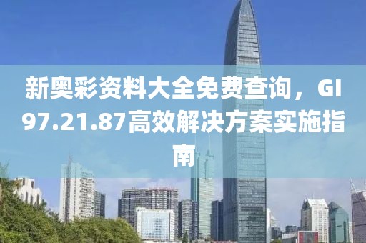 新奥彩资料大全免费查询，GI97.21.87高效解决方案实施指南