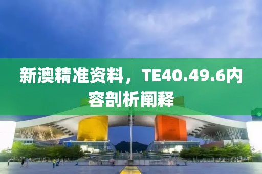 新澳精准资料，TE40.49.6内容剖析阐释