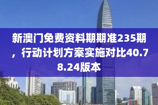 新澳门免费资料期期准235期，行动计划方案实施对比40.78.24版本