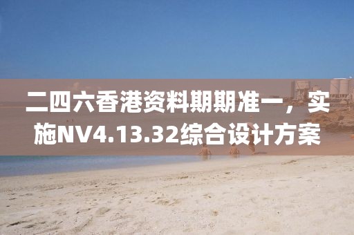 二四六香港资料期期准一，实施NV4.13.32综合设计方案