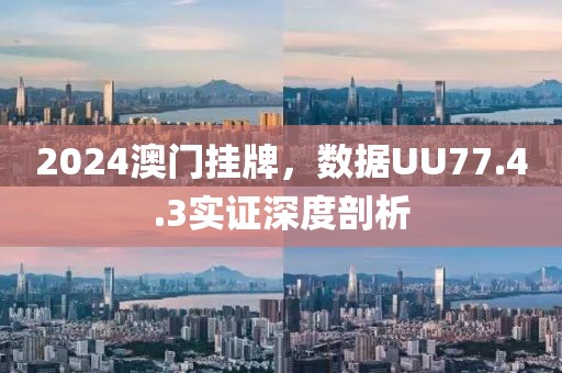 2024澳门挂牌，数据UU77.4.3实证深度剖析
