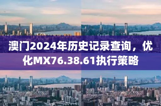 澳门2024年历史记录查询，优化MX76.38.61执行策略