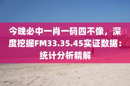 今晚必中一肖一码四不像，深度挖掘FM33.35.45实证数据：统计分析精解