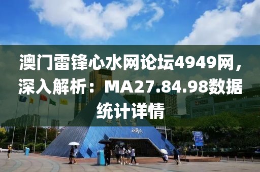澳门雷锋心水网论坛4949网，深入解析：MA27.84.98数据统计详情