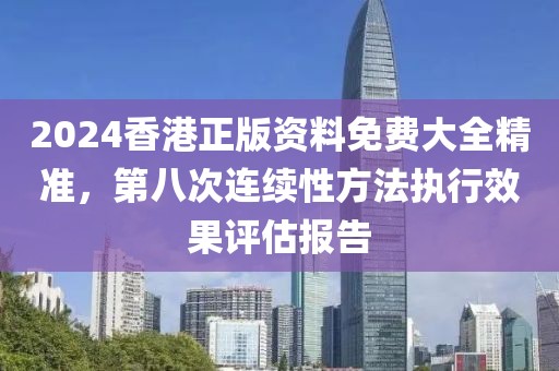2024香港正版资料免费大全精准，第八次连续性方法执行效果评估报告
