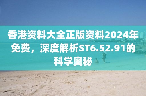 香港资料大全正版资料2024年免费，深度解析ST6.52.91的科学奥秘