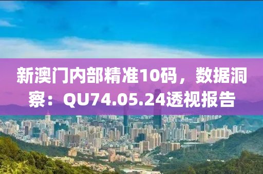 新澳门内部精准10码，数据洞察：QU74.05.24透视报告