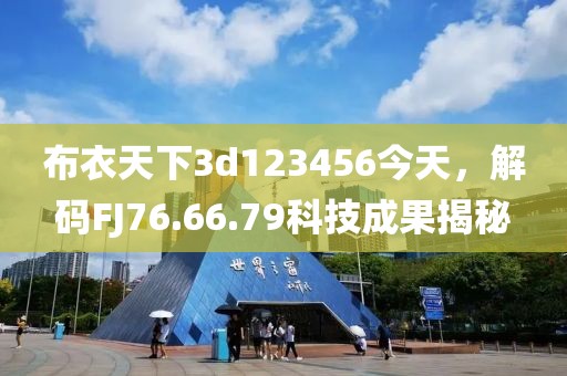 布衣天下3d123456今天，解码FJ76.66.79科技成果揭秘