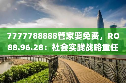 7777788888管家婆免费，RO88.96.28：社会实践战略重任