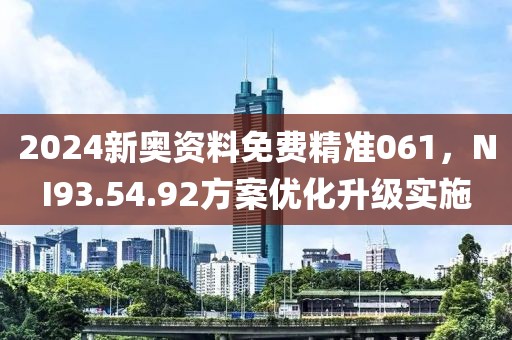 2024新奥资料免费精准061，NI93.54.92方案优化升级实施