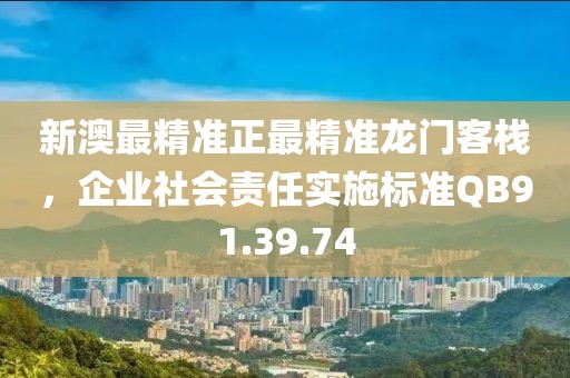 新澳最精准正最精准龙门客栈，企业社会责任实施标准QB91.39.74