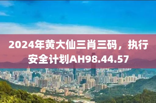 2024年黄大仙三肖三码，执行安全计划AH98.44.57