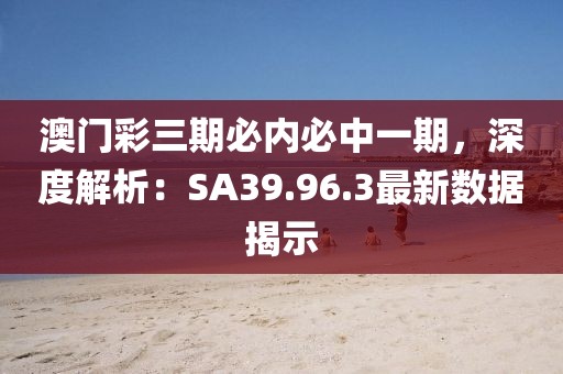 澳门彩三期必内必中一期，深度解析：SA39.96.3最新数据揭示