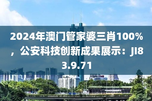 2024年澳门管家婆三肖100%，公安科技创新成果展示：JI83.9.71