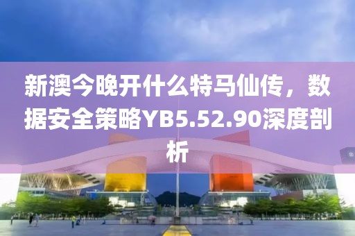 新澳今晚开什么特马仙传，数据安全策略YB5.52.90深度剖析