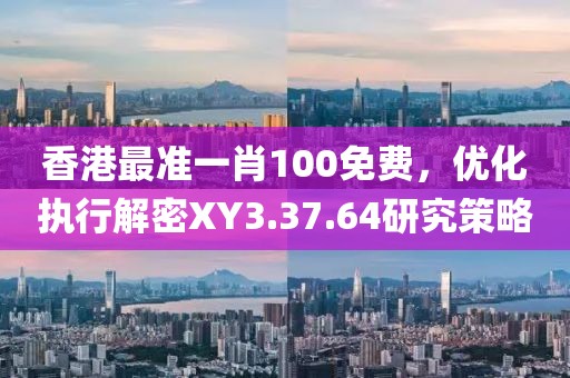 香港最准一肖100免费，优化执行解密XY3.37.64研究策略