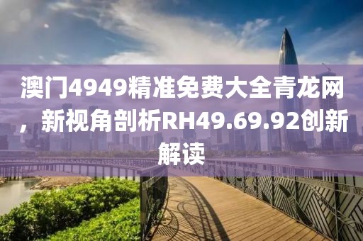 澳门4949精准免费大全青龙网，新视角剖析RH49.69.92创新解读
