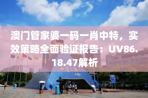 澳门管家婆一码一肖中特，实效策略全面验证报告：UV86.18.47解析