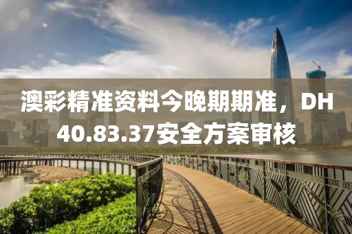 澳彩精准资料今晚期期准，DH40.83.37安全方案审核