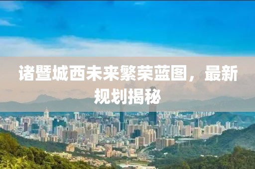 诸暨城西未来繁荣蓝图，最新规划揭秘