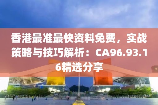 香港最准最快资料免费，实战策略与技巧解析：CA96.93.16精选分享