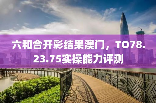 六和合开彩结果澳门，TO78.23.75实操能力评测