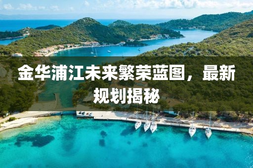 金华浦江未来繁荣蓝图，最新规划揭秘
