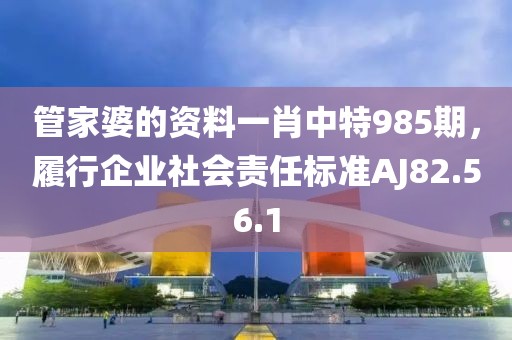 管家婆的资料一肖中特985期，履行企业社会责任标准AJ82.56.1