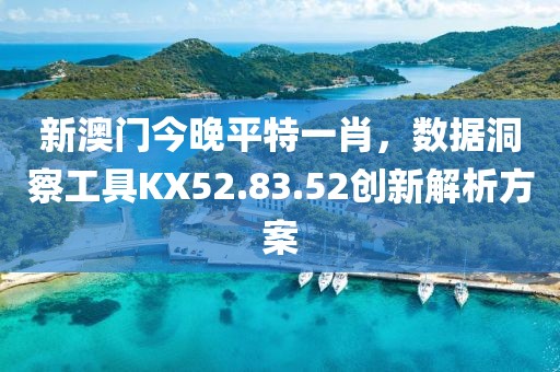 新澳门今晚平特一肖，数据洞察工具KX52.83.52创新解析方案