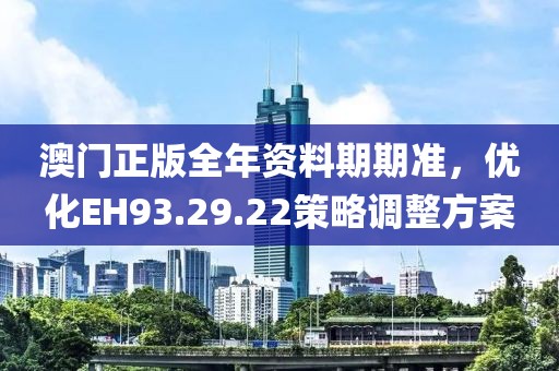 澳门正版全年资料期期准，优化EH93.29.22策略调整方案
