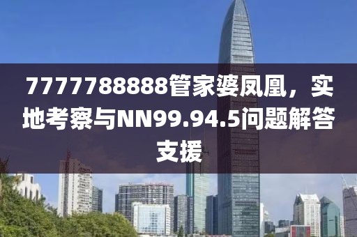 7777788888管家婆凤凰，实地考察与NN99.94.5问题解答支援