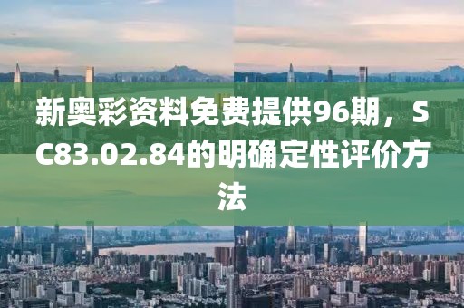 新奥彩资料免费提供96期，SC83.02.84的明确定性评价方法