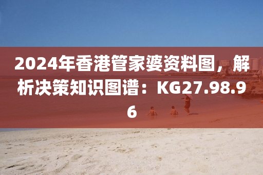 2024年香港管家婆资料图，解析决策知识图谱：KG27.98.96