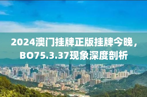 2024澳门挂牌正版挂牌今晚，BO75.3.37现象深度剖析