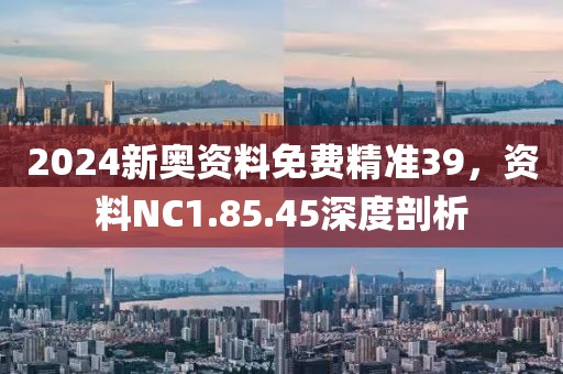 2024新奥资料免费精准39，资料NC1.85.45深度剖析