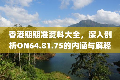香港期期准资料大全，深入剖析ON64.81.75的内涵与解释