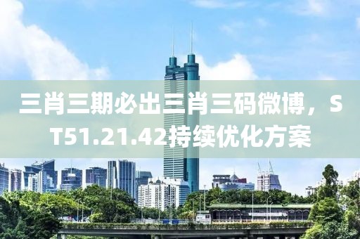 三肖三期必出三肖三码微博，ST51.21.42持续优化方案