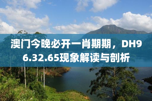 澳门今晚必开一肖期期，DH96.32.65现象解读与剖析